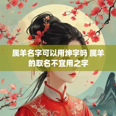 属羊名字可以用坤字吗 属羊的取名不宜用之字