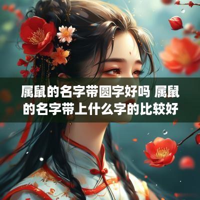 属鼠的名字带圆字好吗 属鼠的名字带上什么字的比较好 属鼠的名字带圆字好吗 属鼠的名字带上什么字的比较好