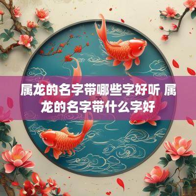 属龙的名字带哪些字好听 属龙的名字带什么字好