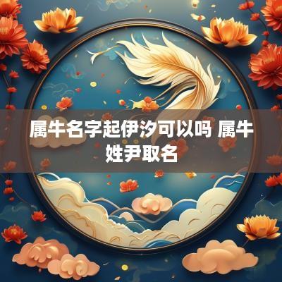 属牛名字起伊汐可以吗 属牛姓尹取名