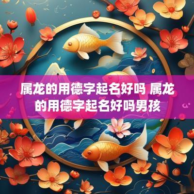 属龙的用德字起名好吗 属龙的用德字起名好吗男孩