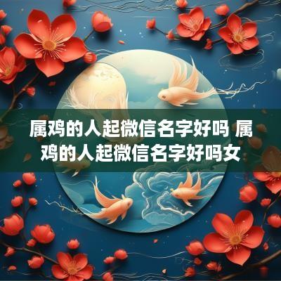属鸡的人起微信名字好吗 属鸡的人起微信名字好吗女