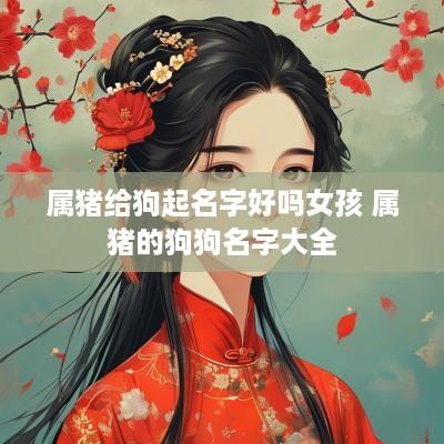 属猪给狗起名字好吗女孩 属猪的狗狗名字大全
