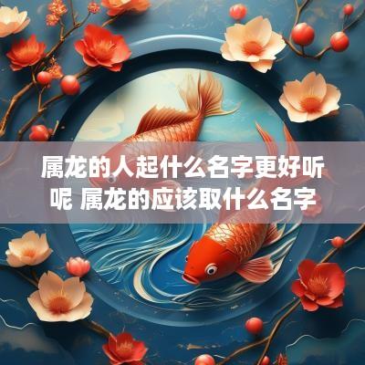 属龙的人起什么名字更好听呢 属龙的应该取什么名字