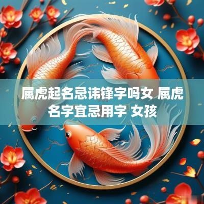 属虎起名忌讳锋字吗女 属虎名字宜忌用字 女孩