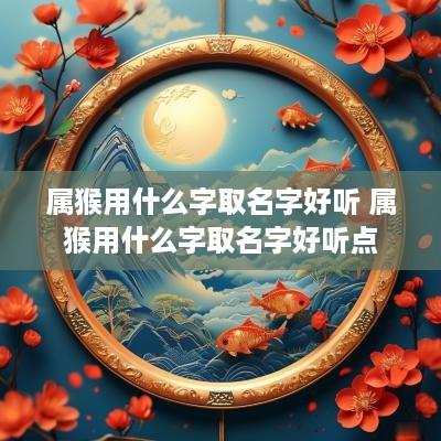 属猴用什么字取名字好听 属猴用什么字取名字好听点