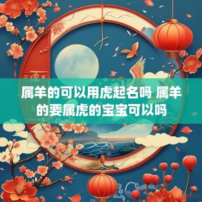 属羊的可以用虎起名吗 属羊的要属虎的宝宝可以吗