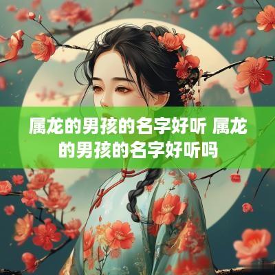 属龙的男孩的名字好听 属龙的男孩的名字好听吗