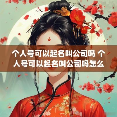 个人号可以起名叫公司吗 个人号可以起名叫公司吗怎么起