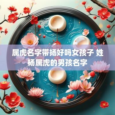 属虎名字带扬好吗女孩子 姓杨属虎的男孩名字