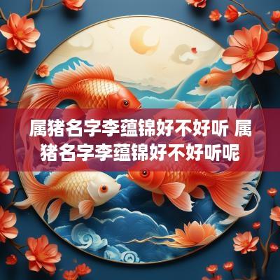 属猪名字李蕴锦好不好听 属猪名字李蕴锦好不好听呢