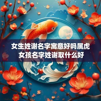 女生姓谢名字寓意好吗属虎 女孩名字姓谢取什么好