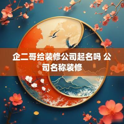 企二哥给装修公司起名吗 公司名称装修