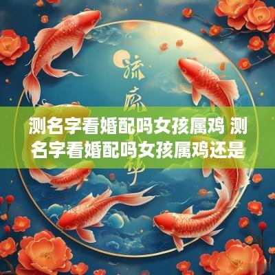 测名字看婚配吗女孩属鸡 测名字看婚配吗女孩属鸡还是属兔