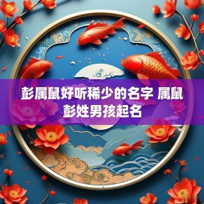 彭属鼠好听稀少的名字 属鼠彭姓男孩起名