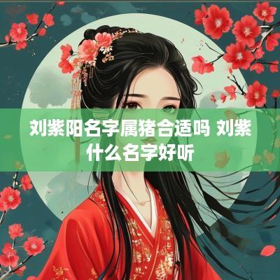 刘紫阳名字属猪合适吗 刘紫什么名字好听
