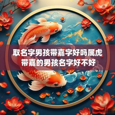 取名字男孩带嘉字好吗属虎 带嘉的男孩名字好不好