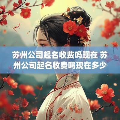 苏州公司起名收费吗现在 苏州公司起名收费吗现在多少钱