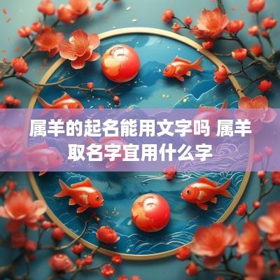 属羊的起名能用文字吗 属羊取名字宜用什么字