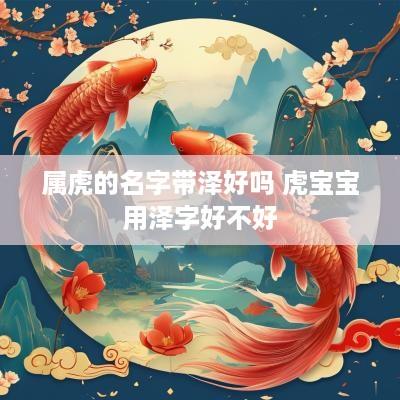 属虎的名字带泽好吗 虎宝宝用泽字好不好