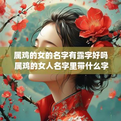 属鸡的女的名字有露字好吗 属鸡的女人名字里带什么字财运旺盛
