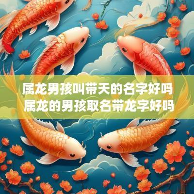 属龙男孩叫带天的名字好吗 属龙的男孩取名带龙字好吗