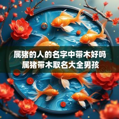 属猪的人的名字中带木好吗 属猪带木取名大全男孩
