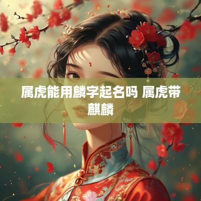属虎能用麟字起名吗 属虎带麒麟