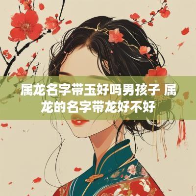 属龙名字带玉好吗男孩子 属龙的名字带龙好不好