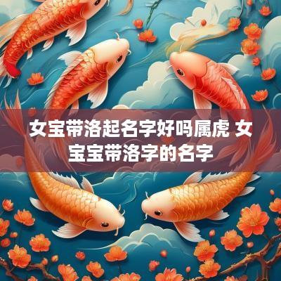 女宝带洛起名字好吗属虎 女宝宝带洛字的名字