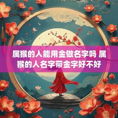 属猴的人能用金做名字吗 属猴的人名字带金字好不好