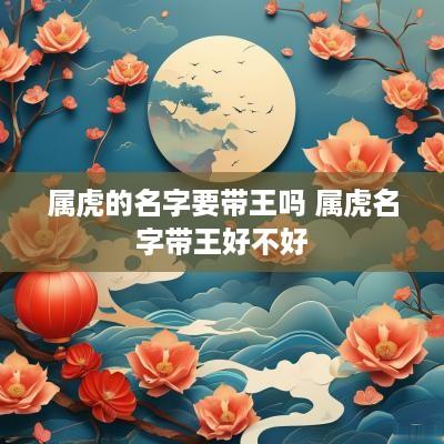 属虎的名字要带王吗 属虎名字带王好不好