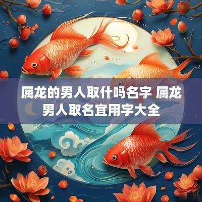 属龙的男人取什吗名字 属龙男人取名宜用字大全
