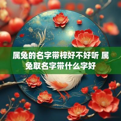 属兔的名字带梓好不好听 属兔取名字带什么字好