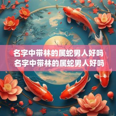 名字中带林的属蛇男人好吗 名字中带林的属蛇男人好吗