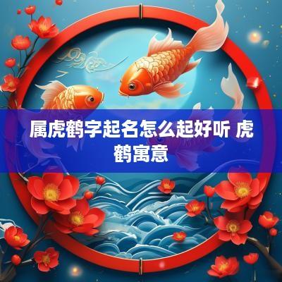 属虎鹤字起名怎么起好听 虎鹤寓意