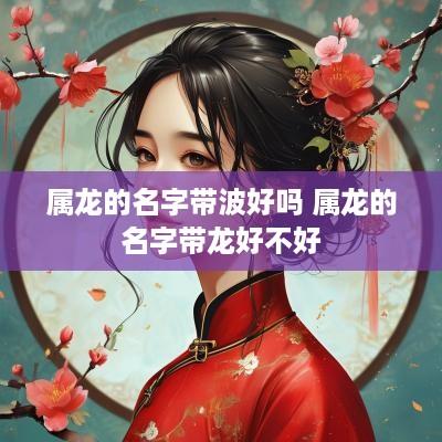 属龙的名字带波好吗 属龙的名字带龙好不好