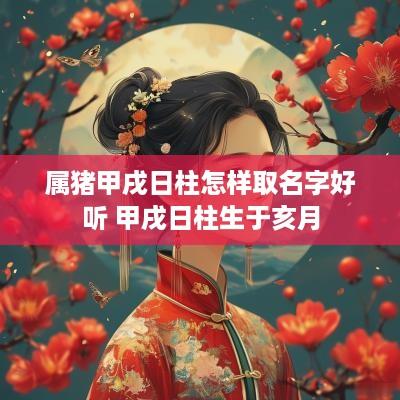 属猪甲戌日柱怎样取名字好听 甲戌日柱生于亥月