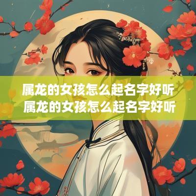 属龙的女孩怎么起名字好听 属龙的女孩怎么起名字好听点