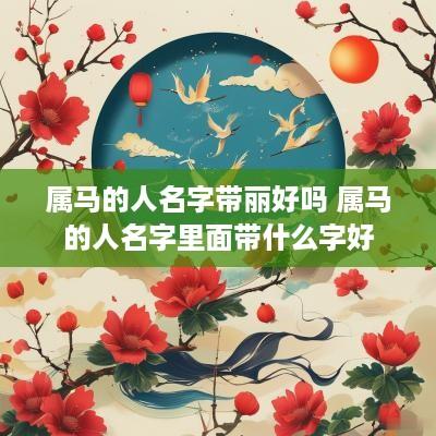属马的人名字带丽好吗 属马的人名字里面带什么字好