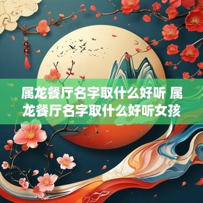 属龙餐厅名字取什么好听 属龙餐厅名字取什么好听女孩