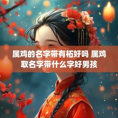 属鸡的名字带有柘好吗 属鸡取名字带什么字好男孩