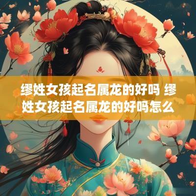 缪姓女孩起名属龙的好吗 缪姓女孩起名属龙的好吗怎么取