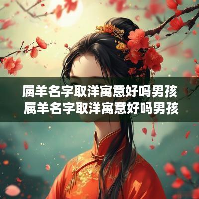属羊名字取洋寓意好吗男孩 属羊名字取洋寓意好吗男孩子