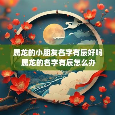 属龙的小朋友名字有辰好吗 属龙的名字有辰怎么办