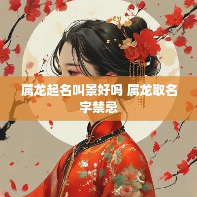 属龙起名叫景好吗 属龙取名字禁忌