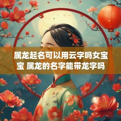属龙起名可以用云字吗女宝宝 属龙的名字能带龙字吗