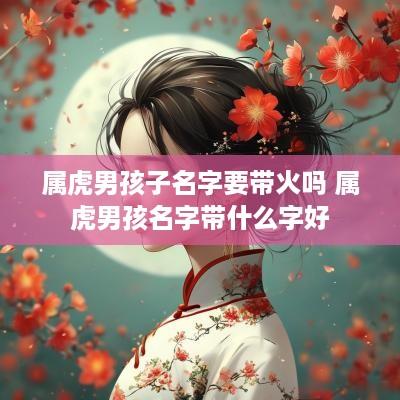 属虎男孩子名字要带火吗 属虎男孩名字带什么字好
