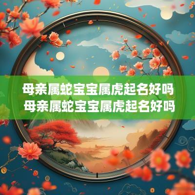母亲属蛇宝宝属虎起名好吗 母亲属蛇宝宝属虎起名好吗怎么样