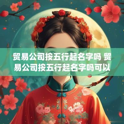 贸易公司按五行起名字吗 贸易公司按五行起名字吗可以吗